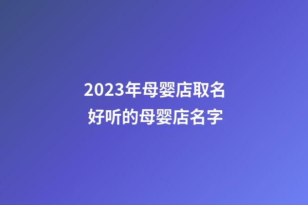 2023年母婴店取名 好听的母婴店名字-第1张-店铺起名-玄机派